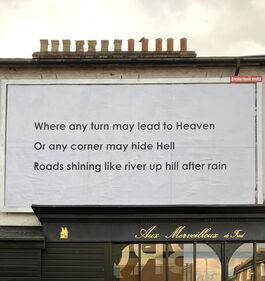 An image of a text installation on a billboard in Shelgate Road, reading 'Where any turn may lead to Heaven, Or any corner may hide Hell, Roads shining like river up hill after rain'