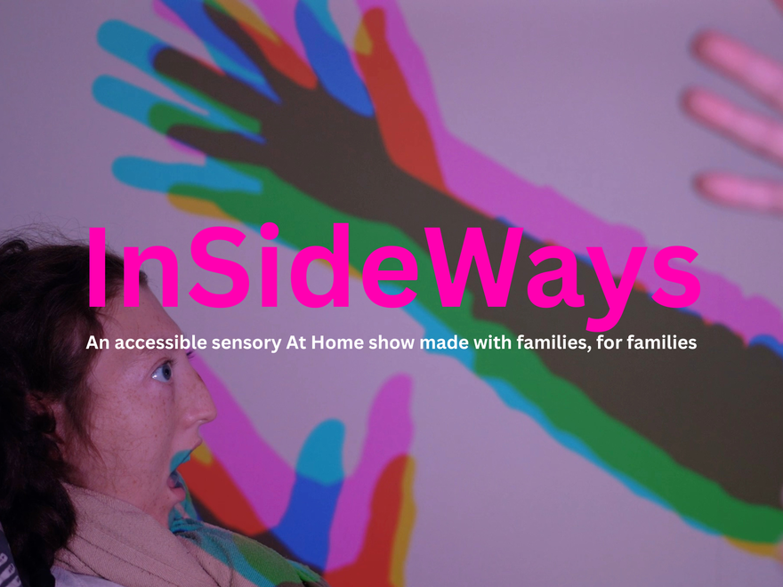 A young person looks up at hands held in front of them. They cast a colourful shadow on the walls. Text reads: InSideWays - An accessible At Home show made for and with families